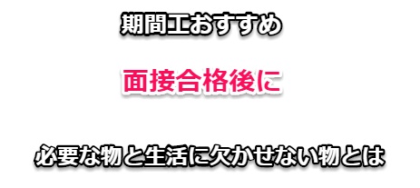 期間工おすすめ、面接合格後に必要な物と生活に欠かせない物とは 